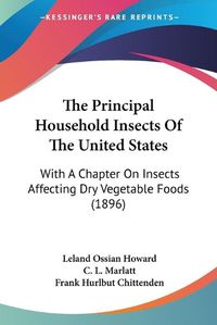 Cover image for The Principal Household Insects of the United States: With a Chapter on Insects Affecting Dry Vegetable Foods (1896)