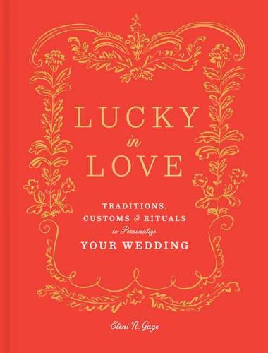 Lucky in Love: Time-Tested Traditions, Cross-Cultural Customs, and Auspicious Rituals to Personalize Your Wedding