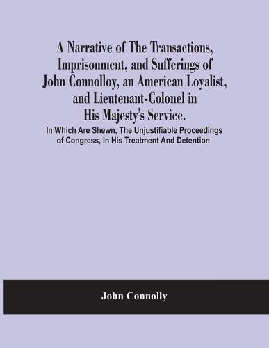 A Narrative Of The Transactions, Imprisonment, And Sufferings Of John Connolloy, An American Loyalist, And Lieutenant-Colonel In His Majesty'S Service. In Which Are Shewn, The Unjustifiable Proceedings Of Congress, In His Treatment And Detention