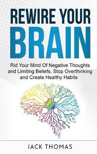 Cover image for Rewire Your Brain: Rid Your Mind Of Negative Thoughts and Limiting Beliefs, Stop Overthinking And Create Healthy Habits
