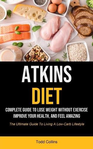 Cover image for Atkins Diet: Complete Guide To Lose Weight Without Exercise, Improve Your Health, And Feel Amazing (The Ultimate Guide To Living A Low-carb Lifestyle)