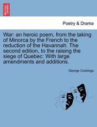 Cover image for War: An Heroic Poem, from the Taking of Minorca by the French to the Reduction of the Havannah. the Second Edition, to the Raising the Siege of Quebec: With Large Amendments and Additions.