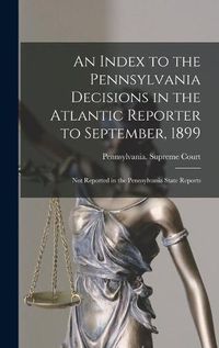 Cover image for An Index to the Pennsylvania Decisions in the Atlantic Reporter to September, 1899: Not Reported in the Pennsylvania State Reports