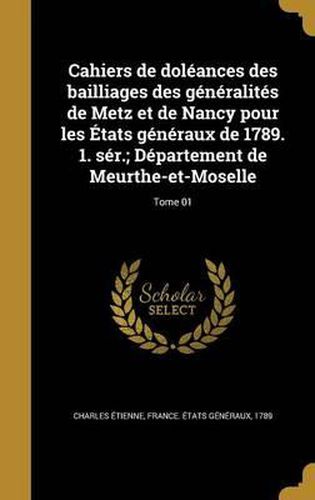 Cahiers de Doleances Des Bailliages Des Generalites de Metz Et de Nancy Pour Les Etats Generaux de 1789. 1. Ser.; Departement de Meurthe-Et-Moselle; Tome 01