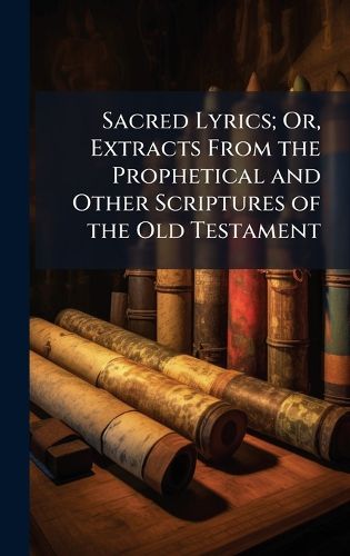 Cover image for Sacred Lyrics; Or, Extracts From the Prophetical and Other Scriptures of the Old Testament