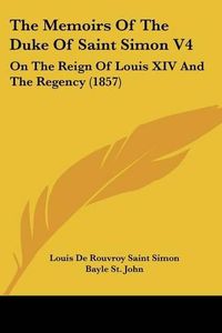 Cover image for The Memoirs of the Duke of Saint Simon V4: On the Reign of Louis XIV and the Regency (1857)