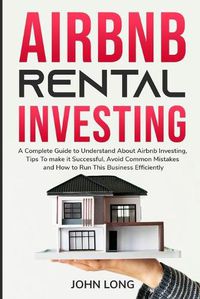 Cover image for Airbnb Rental Investing: The Ultimate Guide To Understand About Airbnb Investing, Tips To make it Successful, Avoid Common Mistakes And How To Run This Business