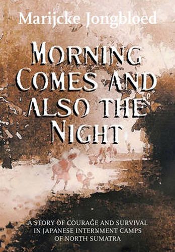 Cover image for Morning Comes and Also the Night: A Story of Courage and Survival in Japanese Internment Camps of North Sumatra