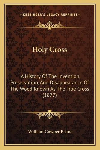 Cover image for Holy Cross: A History of the Invention, Preservation, and Disappearance of the Wood Known as the True Cross (1877)