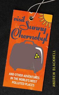 Cover image for Visit Sunny Chernobyl: ... and other adventures in the world's most polluted places
