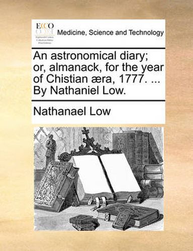 Cover image for An Astronomical Diary; Or, Almanack, for the Year of Chistian ]Ra, 1777. ... by Nathaniel Low.