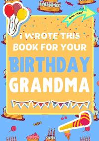 Cover image for I Wrote This Book For Your Birthday Grandma: The Perfect Birthday Gift For Kids to Create Their Very Own Book For Grandma