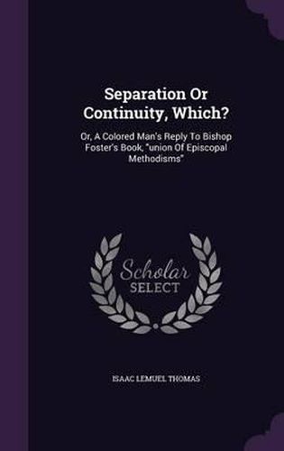 Separation or Continuity, Which?: Or, a Colored Man's Reply to Bishop Foster's Book, Union of Episcopal Methodisms