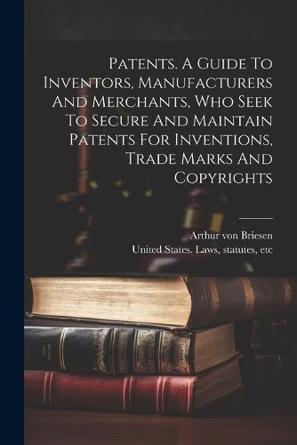 Cover image for Patents. A Guide To Inventors, Manufacturers And Merchants, Who Seek To Secure And Maintain Patents For Inventions, Trade Marks And Copyrights