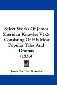 Cover image for Select Works of James Sheridan Knowles V1-2: Consisting of His Most Popular Tales and Dramas (1836)