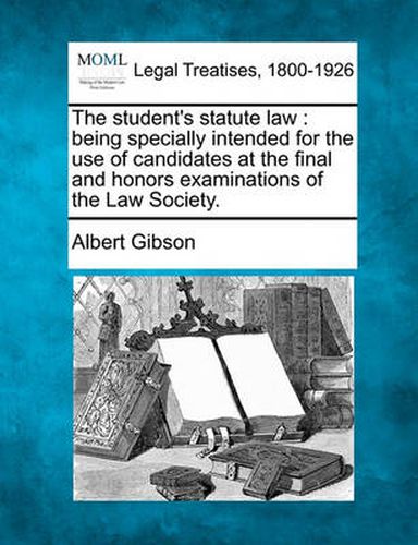 Cover image for The Student's Statute Law: Being Specially Intended for the Use of Candidates at the Final and Honors Examinations of the Law Society.