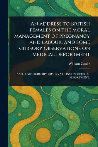 Cover image for An Address to British Females on the Moral Management of Pregnancy and Labour, and Some Cursory Observations on Medical Deportment