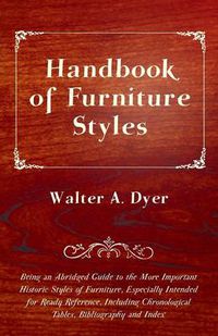 Cover image for Handbook of Furniture Styles - Being an Abridged Guide to the More Important Historic Styles of Furniture, Especially Intended for Ready Reference, Including Chronological Tables, Bibliography and Index