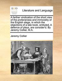 Cover image for A Farther Vindication of the Short View of the Profaneness and Immorality of the English Stage, in Which the Objections of a Late Book, Entituled, a Defence of Plays, Are Consider'd. by Jeremy Collier, M.A.