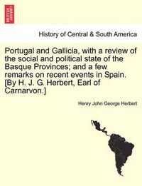 Cover image for Portugal and Gallicia, with a Review of the Social and Political State of the Basque Provinces; And a Few Remarks on Recent Events in Spain. [By H. J. G. Herbert, Earl of Carnarvon.] Vol. I, Second Edition