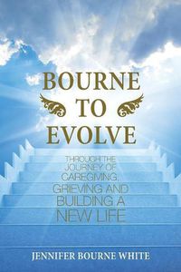 Cover image for Bourne to Evolve: Through the Journey of Caregiving, Grieving and Building a New Life