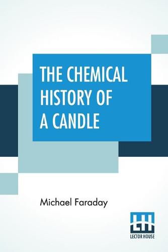 Cover image for The Chemical History Of A Candle: A Course Of Lectures Delivered Before A Juvenile Audience At The Royal Institution Edited By William Crookes