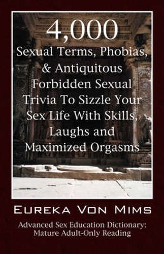 Cover image for 4,000 Sexual Terms, Phobias & Antiquitous Forbidden Sexual Trivia To Sizzle Your Sex Life With Skills, Laughs, and Maximized Orgasms! Advanced Sex Education Dictionary: Mature Adult-Only Reading