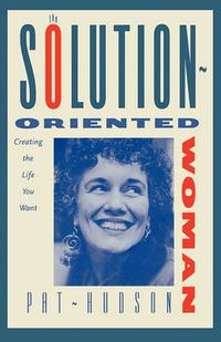 Cover image for The Solution-Oriented Woman: Creating the Life You Want