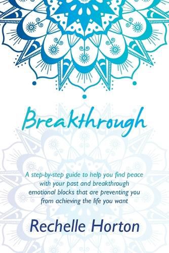 Cover image for Breakthrough: A Step-By-Step Guide to Help You Find Peace with Your Past and Breakthrough Emotional Blocks That Are Preventing You from Achieving the Life You Want