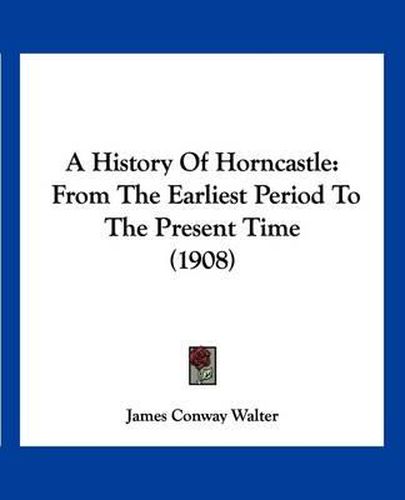 Cover image for A History of Horncastle: From the Earliest Period to the Present Time (1908)