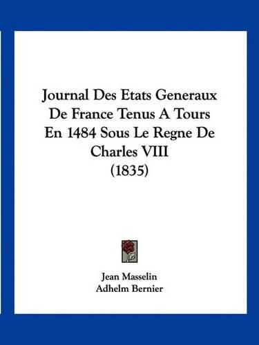 Journal Des Etats Generaux de France Tenus a Tours En 1484 Sous Le Regne de Charles VIII (1835)