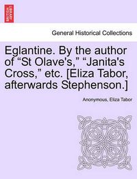 Cover image for Eglantine. by the Author of  St Olave's,   Janita's Cross,  Etc. [Eliza Tabor, Afterwards Stephenson.] Vol. I.