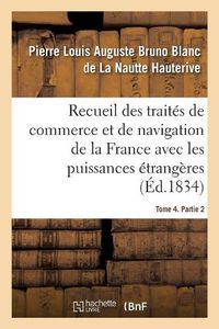 Cover image for Recueil Des Traites de Commerce Et de Navigation de la France Avec Les Puissances Etrangeres: Depuis La Paix de Westphalie, En 1643. Tome 4. Partie 2