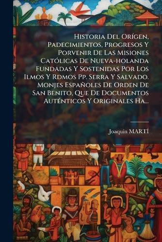 Cover image for Historia Del Origen, Padecimientos, Progresos Y Porvenir De Las Misiones Catolicas De Nueva-holanda Fundadas Y Sostenidas Por Los Ilmos Y Rdmos Pp. Serra Y Salvado. Monjes Espanoles De Orden De San Benito, Que De Documentos Autenticos Y Originales Ha...