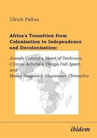 Cover image for Africa's Transition from Colonisation to Independence and Decolonisation: Joseph Conrad's Heart of Darkness, Chinua Achebe's Things Fall Apart, and Moses Isegawa's Abyssinian Chronicles.