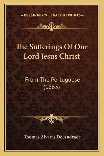 The Sufferings of Our Lord Jesus Christ: From the Portuguese (1863)