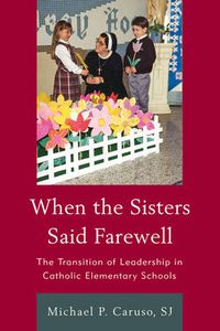 Cover image for When the Sisters Said Farewell: The Transition of Leadership in Catholic Elementary Schools