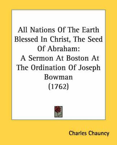 Cover image for All Nations of the Earth Blessed in Christ, the Seed of Abraham: A Sermon at Boston at the Ordination of Joseph Bowman (1762)