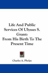 Cover image for Life And Public Services Of Ulysses S. Grant: From His Birth To The Present Time