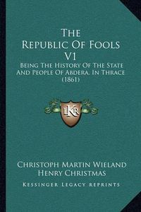 Cover image for The Republic of Fools V1: Being the History of the State and People of Abdera, in Thrace (1861)