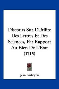 Cover image for Discours Sur L'Utilite Des Lettres Et Des Sciences, Par Rapport Au Bien de L'Etat (1715)