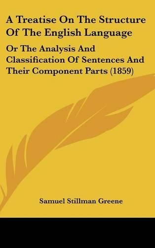 Cover image for A Treatise on the Structure of the English Language: Or the Analysis and Classification of Sentences and Their Component Parts (1859)