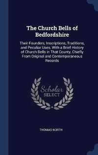 Cover image for The Church Bells of Bedfordshire: Their Founders, Inscriptions, Traditions, and Peculiar Uses, with a Brief History of Church Bells in That County, Chiefly from Original and Contemporaneous Records