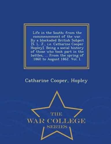 Life in the South; From the Commencement of the War. by a Blockaded British Subject [S. L. J., i.e. Catharine Cooper Hopley]. Being a Social History of Those Who Took Part in the Battles, ... from the Spring of 1860 to August 1862. Vol. I. - War College Se