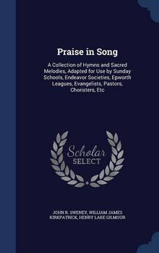 Praise in Song: A Collection of Hymns and Sacred Melodies, Adapted for Use by Sunday Schools, Endeavor Societies, Epworth Leagues, Evangelists, Pastors, Choristers, Etc