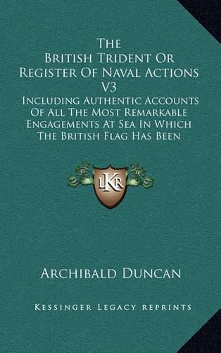 Cover image for The British Trident or Register of Naval Actions V3: Including Authentic Accounts of All the Most Remarkable Engagements at Sea in Which the British Flag Has Been Eminently Distinguished