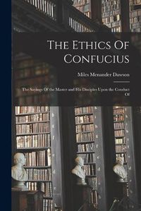 Cover image for The Ethics Of Confucius; the Sayings Of the Master and his Disciples Upon the Conduct Of