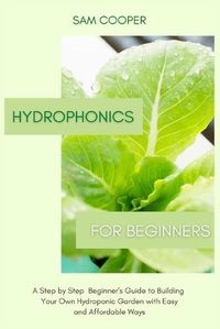 Cover image for Hydroponics for Beginners: A Step by Step Beginners Guide to Building Your Own Hydroponic Garden with Easy and Affordable Ways