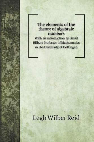 The elements of the theory of algebraic numbers: With an introduction by David Hilbert Professor of Mathematics in the University of Gottingen