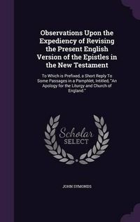 Cover image for Observations Upon the Expediency of Revising the Present English Version of the Epistles in the New Testament: To Which Is Prefixed, a Short Reply to Some Passages in a Pamphlet, Intitled, an Apology for the Liturgy and Church of England.